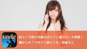 Kindle 約4.7万冊対象のポイント還元セールを再開!懐かしの「マガジン神マンガ」特集など、今週のセールまとめ