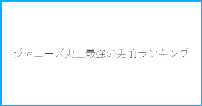 ジャニーズ史上最強の男前ランキング！長瀬（TOKIO）、岡田（V6）はやっぱり上位！