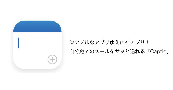 シンプルゆえに神アプリ！自分宛てのメールをサッと送るのに超便利な「Captio」