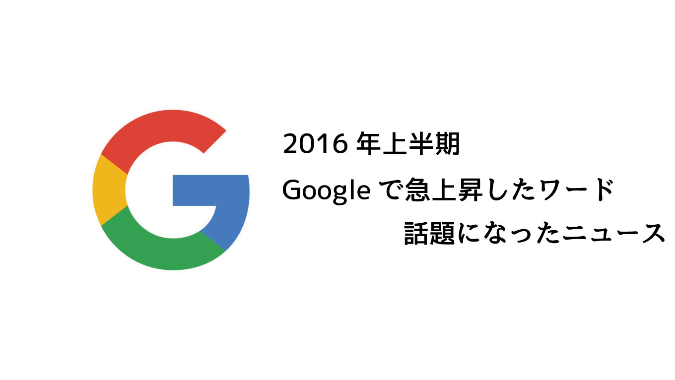 2016年上半期、Googleで急上昇した検索キーワードは「ベッキー」「SMAP」「熊本地震」